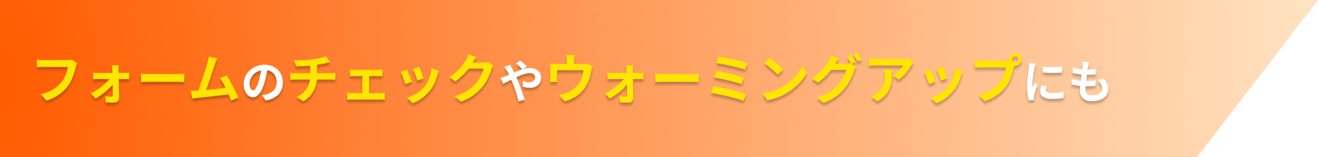 フォームのチェックやウォーミングアップにも