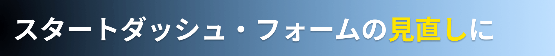 スタートダッシュ・フォームの見直しに